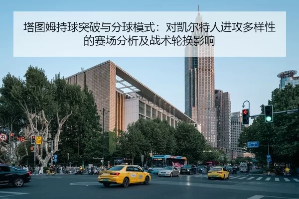 塔图姆持球突破与分球模式：对凯尔特人进攻多样性的赛场分析及战术轮换影响